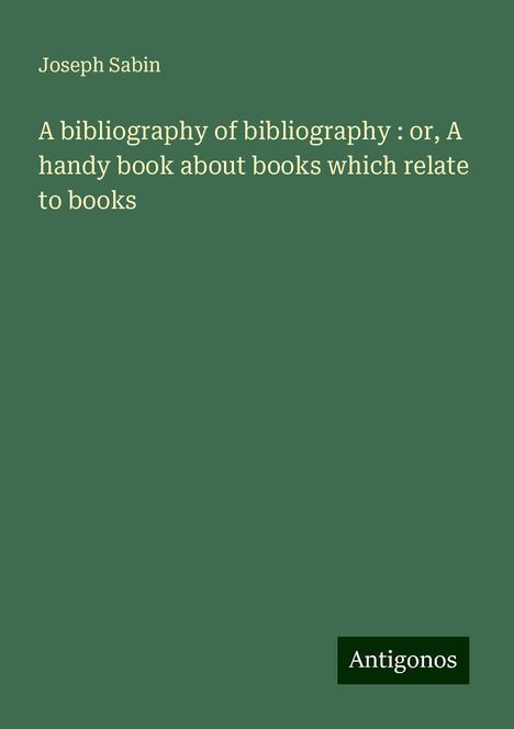 Joseph Sabin: A bibliography of bibliography : or, A handy book about books which relate to books, Buch