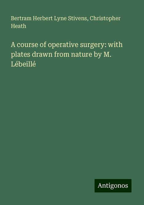 Bertram Herbert Lyne Stivens: A course of operative surgery: with plates drawn from nature by M. Lébeillé, Buch