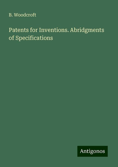 B. Woodcroft: Patents for Inventions. Abridgments of Specifications, Buch