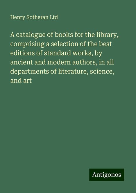 Henry Sotheran Ltd: A catalogue of books for the library, comprising a selection of the best editions of standard works, by ancient and modern authors, in all departments of literature, science, and art, Buch