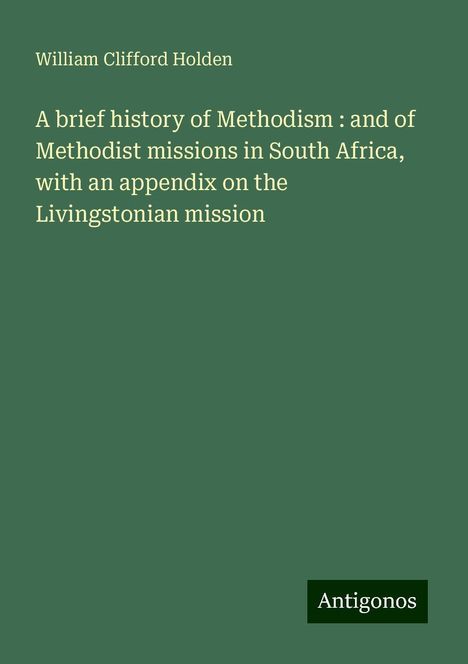 William Clifford Holden: A brief history of Methodism : and of Methodist missions in South Africa, with an appendix on the Livingstonian mission, Buch