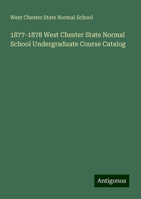 West Chester State Normal School: 1877-1878 West Chester State Normal School Undergraduate Course Catalog, Buch