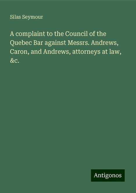 Silas Seymour: A complaint to the Council of the Quebec Bar against Messrs. Andrews, Caron, and Andrews, attorneys at law, &c., Buch