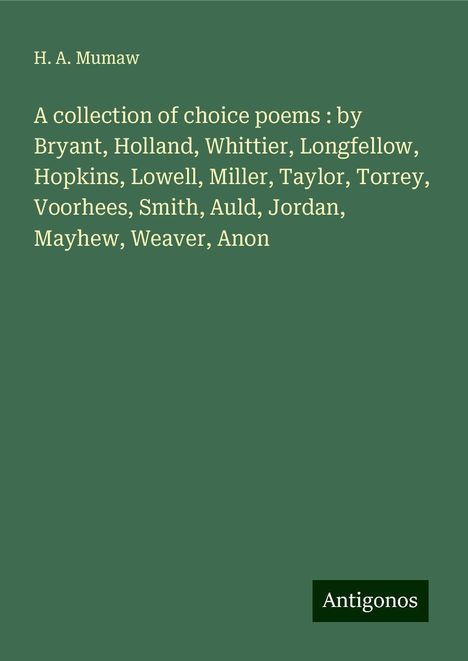 H. A. Mumaw: A collection of choice poems : by Bryant, Holland, Whittier, Longfellow, Hopkins, Lowell, Miller, Taylor, Torrey, Voorhees, Smith, Auld, Jordan, Mayhew, Weaver, Anon, Buch