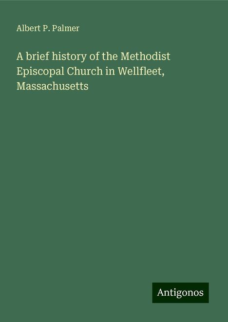 Albert P. Palmer: A brief history of the Methodist Episcopal Church in Wellfleet, Massachusetts, Buch