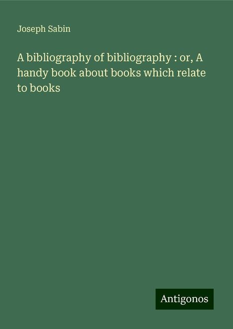 Joseph Sabin: A bibliography of bibliography : or, A handy book about books which relate to books, Buch