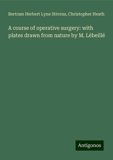 Bertram Herbert Lyne Stivens: A course of operative surgery: with plates drawn from nature by M. Lébeillé, Buch