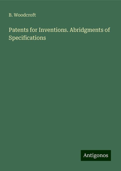 B. Woodcroft: Patents for Inventions. Abridgments of Specifications, Buch