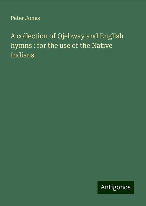 Peter Jones: A collection of Ojebway and English hymns : for the use of the Native Indians, Buch