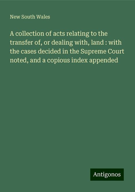 New South Wales: A collection of acts relating to the transfer of, or dealing with, land : with the cases decided in the Supreme Court noted, and a copious index appended, Buch