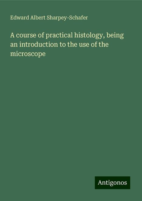 Edward Albert Sharpey-Schafer: A course of practical histology, being an introduction to the use of the microscope, Buch