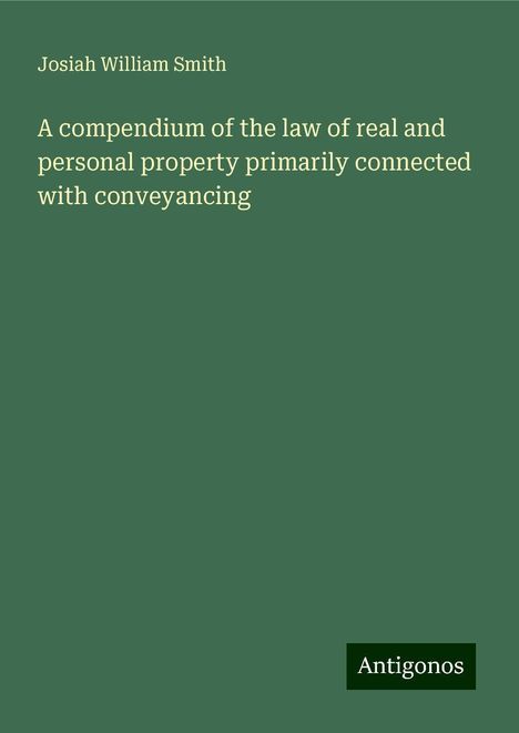 Josiah William Smith: A compendium of the law of real and personal property primarily connected with conveyancing, Buch