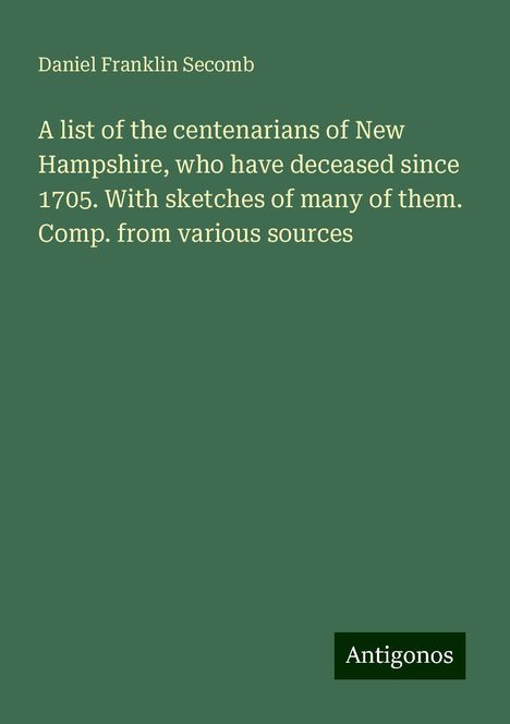 Daniel Franklin Secomb: A list of the centenarians of New Hampshire, who have deceased since 1705. With sketches of many of them. Comp. from various sources, Buch