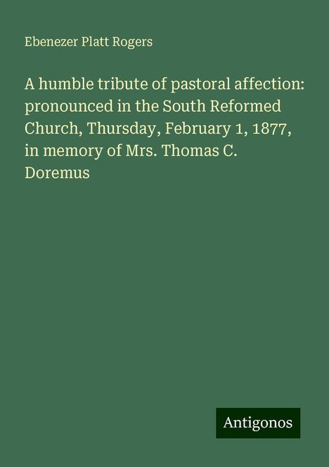 Ebenezer Platt Rogers: A humble tribute of pastoral affection: pronounced in the South Reformed Church, Thursday, February 1, 1877, in memory of Mrs. Thomas C. Doremus, Buch