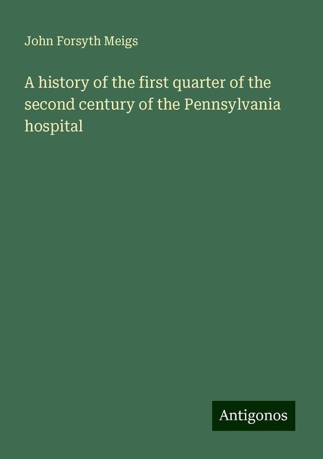 John Forsyth Meigs: A history of the first quarter of the second century of the Pennsylvania hospital, Buch