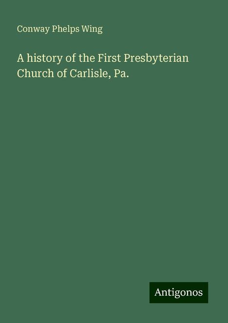 Conway Phelps Wing: A history of the First Presbyterian Church of Carlisle, Pa., Buch