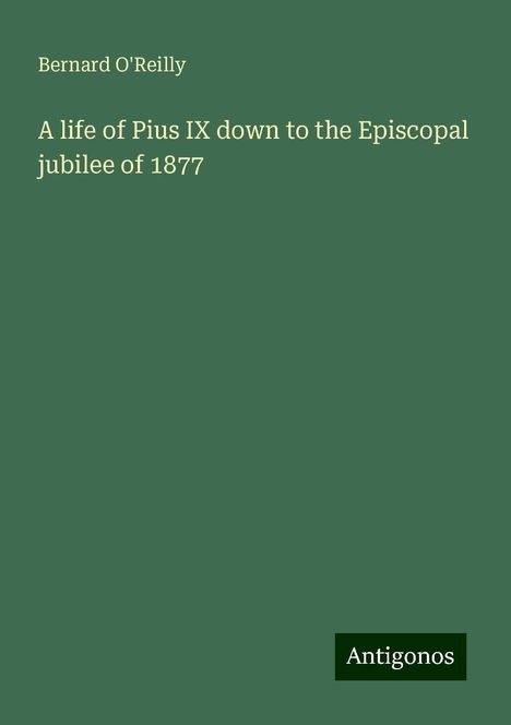 Bernard O'Reilly: A life of Pius IX down to the Episcopal jubilee of 1877, Buch