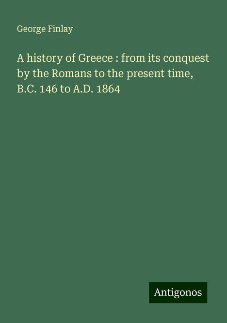 George Finlay: A history of Greece : from its conquest by the Romans to the present time, B.C. 146 to A.D. 1864, Buch