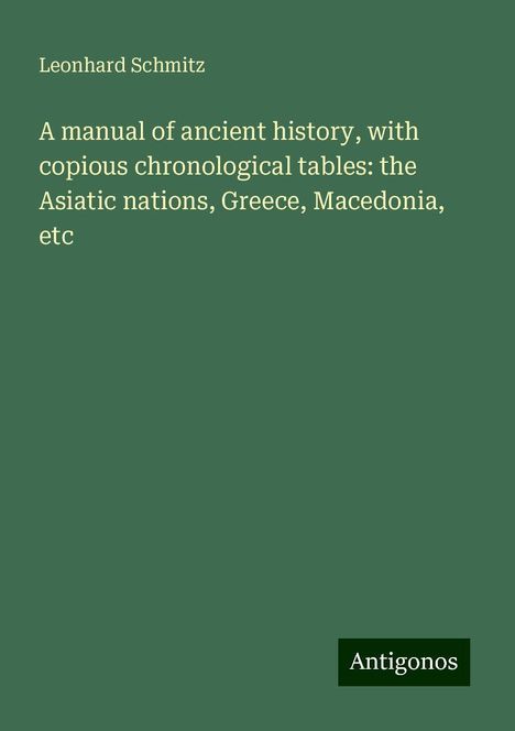 Leonhard Schmitz: A manual of ancient history, with copious chronological tables: the Asiatic nations, Greece, Macedonia, etc, Buch