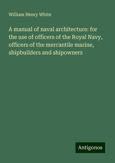 William Henry White: A manual of naval architecture: for the use of officers of the Royal Navy, officers of the mercantile marine, shipbuilders and shipowners, Buch