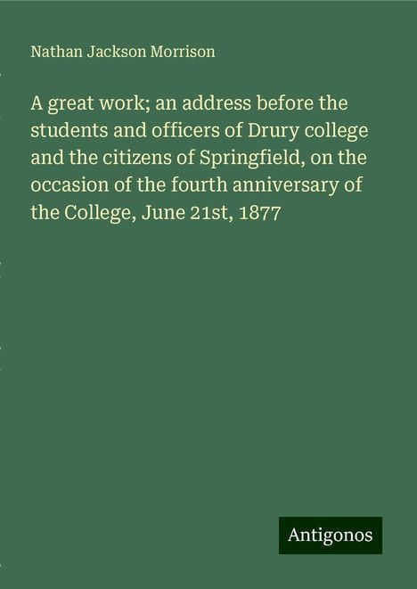 Nathan Jackson Morrison: A great work; an address before the students and officers of Drury college and the citizens of Springfield, on the occasion of the fourth anniversary of the College, June 21st, 1877, Buch