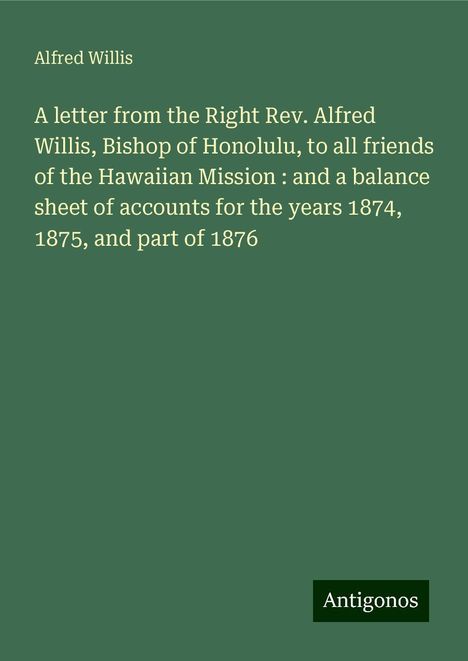 Alfred Willis: A letter from the Right Rev. Alfred Willis, Bishop of Honolulu, to all friends of the Hawaiian Mission : and a balance sheet of accounts for the years 1874, 1875, and part of 1876, Buch