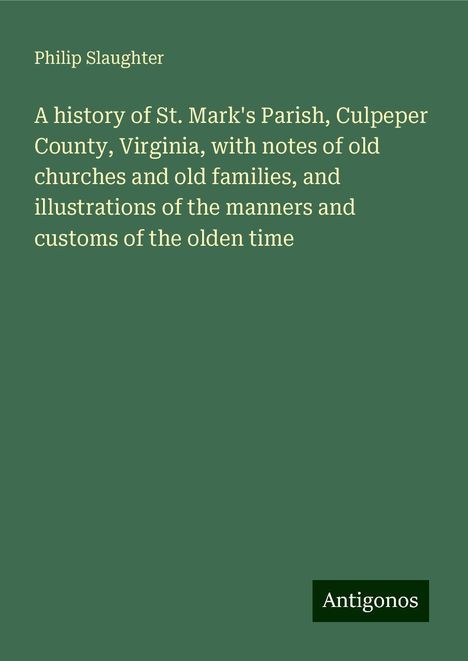 Philip Slaughter: A history of St. Mark's Parish, Culpeper County, Virginia, with notes of old churches and old families, and illustrations of the manners and customs of the olden time, Buch