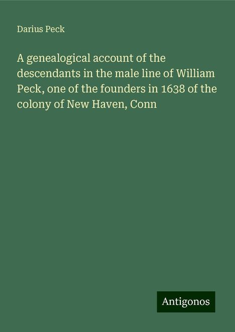 Darius Peck: A genealogical account of the descendants in the male line of William Peck, one of the founders in 1638 of the colony of New Haven, Conn, Buch