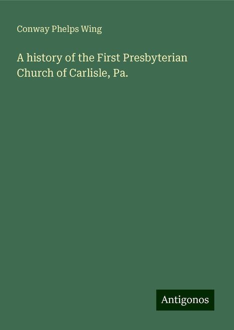 Conway Phelps Wing: A history of the First Presbyterian Church of Carlisle, Pa., Buch