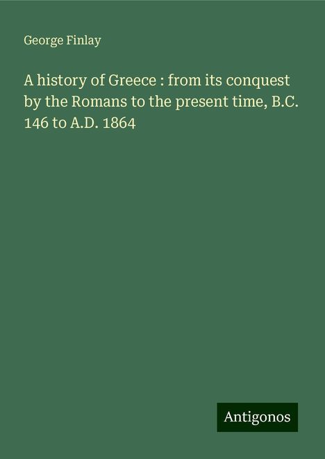 George Finlay: A history of Greece : from its conquest by the Romans to the present time, B.C. 146 to A.D. 1864, Buch