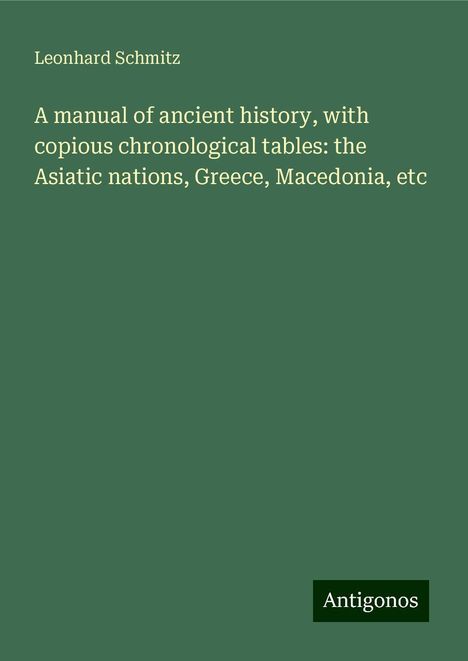 Leonhard Schmitz: A manual of ancient history, with copious chronological tables: the Asiatic nations, Greece, Macedonia, etc, Buch