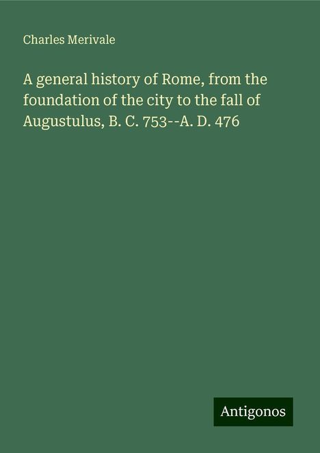 Charles Merivale: A general history of Rome, from the foundation of the city to the fall of Augustulus, B. C. 753--A. D. 476, Buch