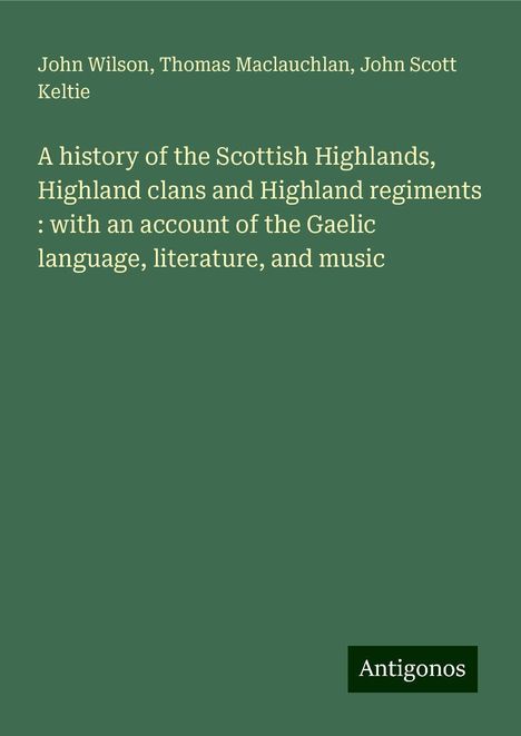 John Wilson: A history of the Scottish Highlands, Highland clans and Highland regiments : with an account of the Gaelic language, literature, and music, Buch