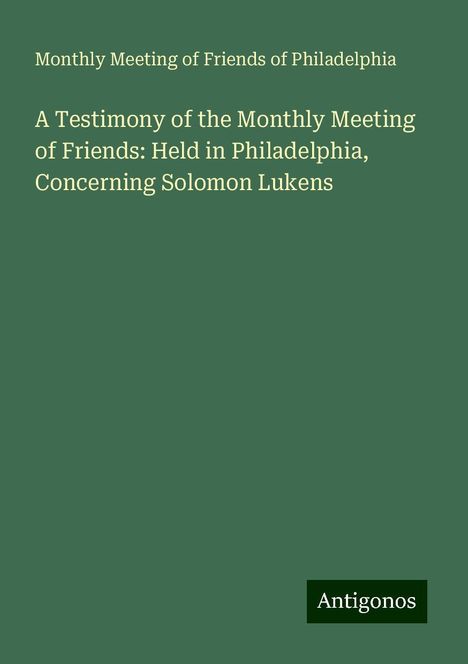 Monthly Meeting of Friends of Philadelphia: A Testimony of the Monthly Meeting of Friends: Held in Philadelphia, Concerning Solomon Lukens, Buch