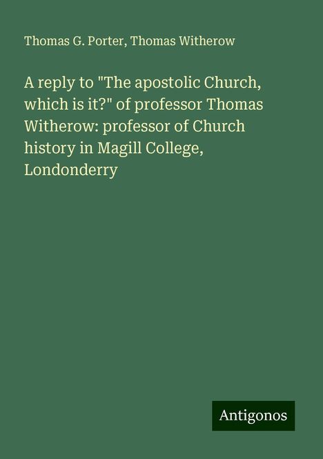 Thomas G. Porter: A reply to "The apostolic Church, which is it?" of professor Thomas Witherow: professor of Church history in Magill College, Londonderry, Buch