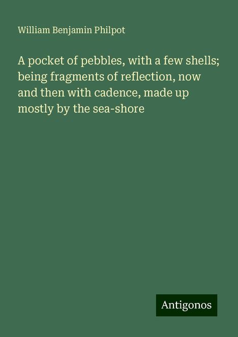 William Benjamin Philpot: A pocket of pebbles, with a few shells; being fragments of reflection, now and then with cadence, made up mostly by the sea-shore, Buch