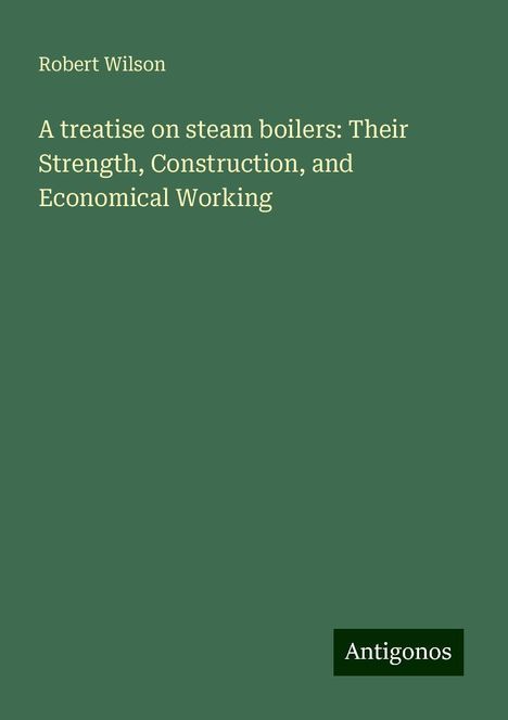 Robert Wilson: A treatise on steam boilers: Their Strength, Construction, and Economical Working, Buch