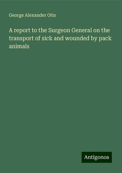 George Alexander Otis: A report to the Surgeon General on the transport of sick and wounded by pack animals, Buch