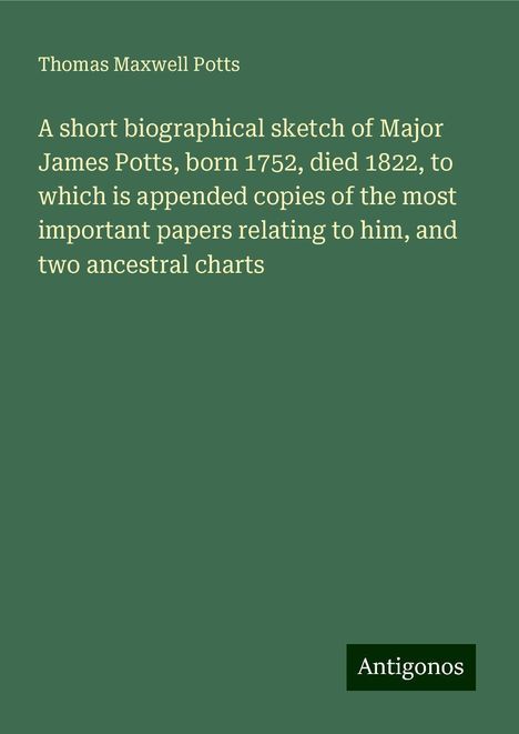 Thomas Maxwell Potts: A short biographical sketch of Major James Potts, born 1752, died 1822, to which is appended copies of the most important papers relating to him, and two ancestral charts, Buch