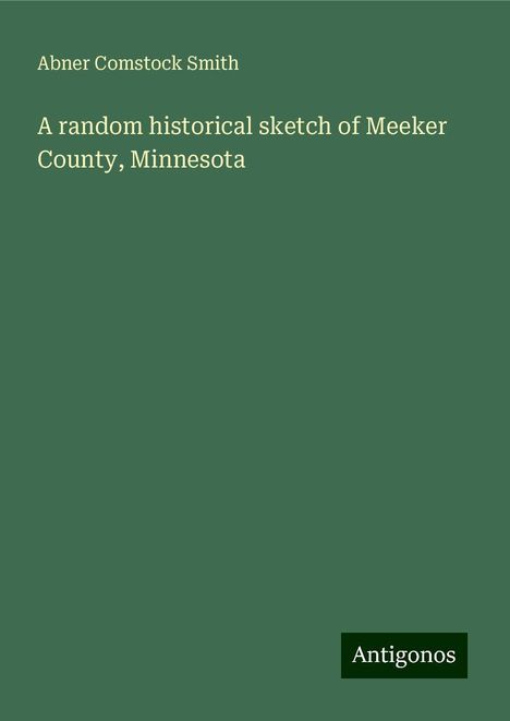 Abner Comstock Smith: A random historical sketch of Meeker County, Minnesota, Buch