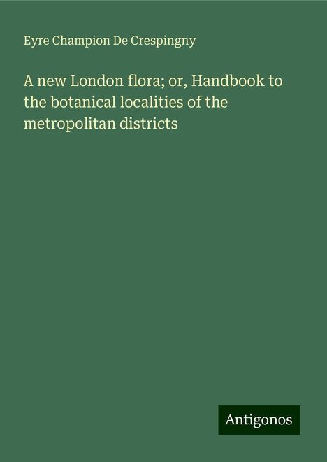 Eyre Champion De Crespingny: A new London flora; or, Handbook to the botanical localities of the metropolitan districts, Buch