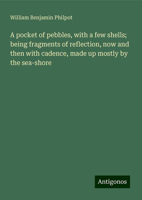 William Benjamin Philpot: A pocket of pebbles, with a few shells; being fragments of reflection, now and then with cadence, made up mostly by the sea-shore, Buch