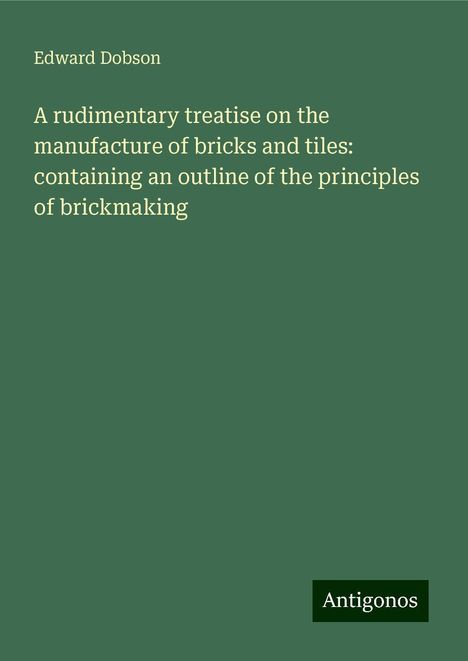 Edward Dobson: A rudimentary treatise on the manufacture of bricks and tiles: containing an outline of the principles of brickmaking, Buch