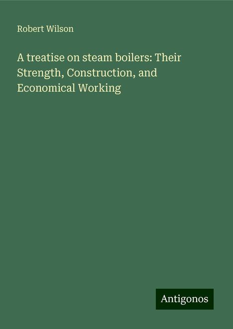 Robert Wilson: A treatise on steam boilers: Their Strength, Construction, and Economical Working, Buch