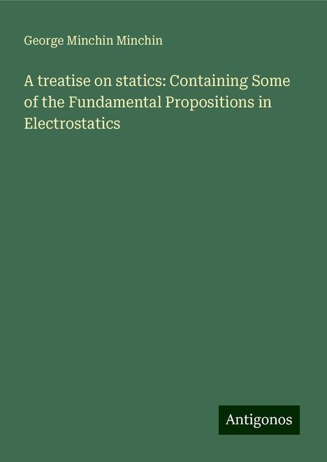 George Minchin Minchin: A treatise on statics: Containing Some of the Fundamental Propositions in Electrostatics, Buch