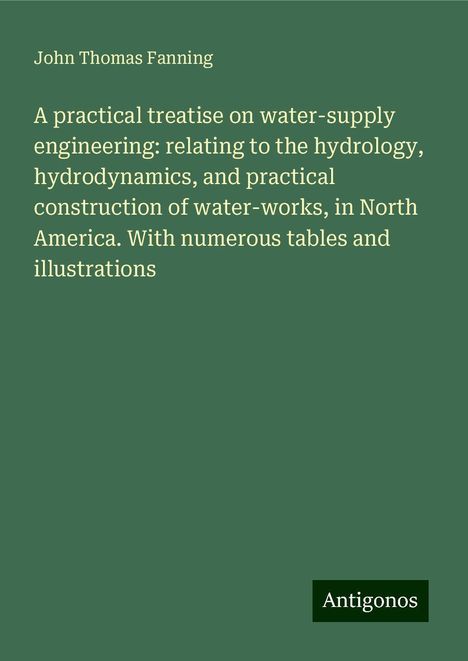 John Thomas Fanning: A practical treatise on water-supply engineering: relating to the hydrology, hydrodynamics, and practical construction of water-works, in North America. With numerous tables and illustrations, Buch