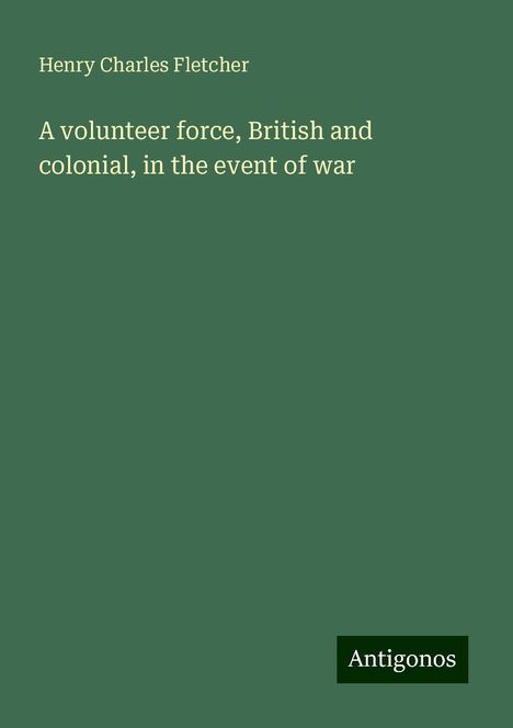 Henry Charles Fletcher: A volunteer force, British and colonial, in the event of war, Buch