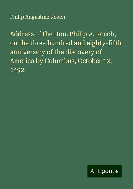 Philip Augustine Roach: Address of the Hon. Philip A. Roach, on the three hundred and eighty-fifth anniversary of the discovery of America by Columbus, October 12, 1492, Buch