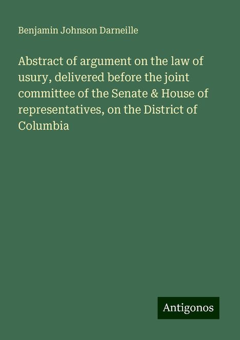 Benjamin Johnson Darneille: Abstract of argument on the law of usury, delivered before the joint committee of the Senate &amp; House of representatives, on the District of Columbia, Buch