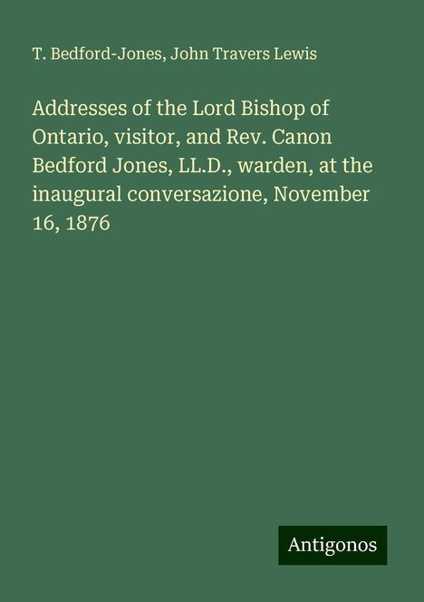 T. Bedford-Jones: Addresses of the Lord Bishop of Ontario, visitor, and Rev. Canon Bedford Jones, LL.D., warden, at the inaugural conversazione, November 16, 1876, Buch